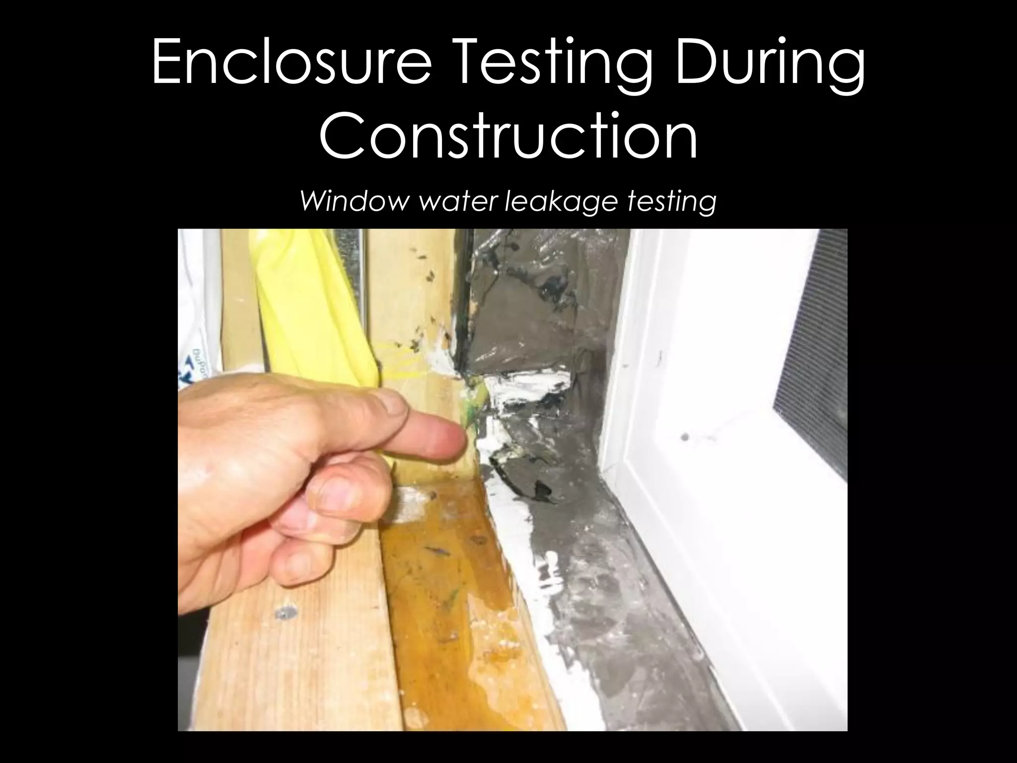 Enclosure Testing During
Construction
Window water leakage testing
 