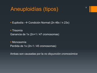 Aneuploidías (tipos)
 Eupliodía - Condición Normal (2n 46x / n 23x)
 Trisomía
Ganancia de 1x (2n+1 / 47 cromosomas)
 Monosomía
Perdida de 1x (2n-1 / 45 cromosomas)
Ambas son causadas por la no disyunción cromosómica
8
 
