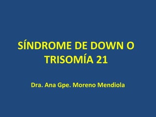 SÍNDROME DE DOWN O TRISOMÍA 21 Dra. Ana Gpe. Moreno Mendiola 