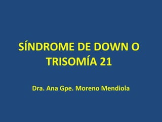 SÍNDROME DE DOWN O TRISOMÍA 21 Dra. Ana Gpe. Moreno Mendiola 