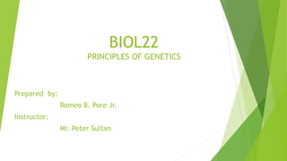 BIOL22
PRINCIPLES OF GENETICS
Prepared by:
Romeo B. Pore Jr.
Instructor:
Mr. Peter Sultan
 