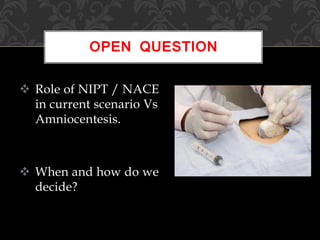  Role of NIPT / NACE
in current scenario Vs
Amniocentesis.
 When and how do we
decide?
OPEN QUESTION
 