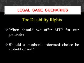 The Disability Rights
 When should we offer MTP for our
patients?
 Should a mother’s informed choice be
upheld or not?
LEGAL CASE SCENARIOS
 