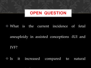  What is the current incidence of fetal
aneuploidy in assisted conceptions -IUI and
IVF?
 Is it increased compared to natural
OPEN QUESTION
 