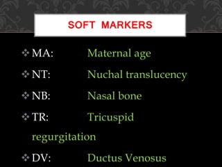 MA: Maternal age
NT: Nuchal translucency
NB: Nasal bone
TR: Tricuspid
regurgitation
DV: Ductus Venosus
SOFT MARKERS
 