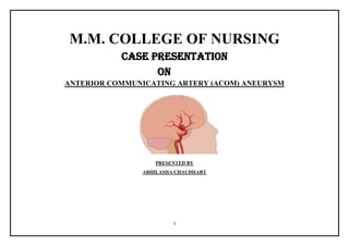 1
M.M. COLLEGE OF NURSING
CASE PRESENTATION
ON
ANTERIOR COMMUNICATING ARTERY (ACOM) ANEURYSM
PRESENTED BY
ABHILASHA CHAUDHARY
 