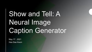 Show and Tell: A
Neural Image
Caption Generator
May 17 , 2021
Hee Dae Kwon
 