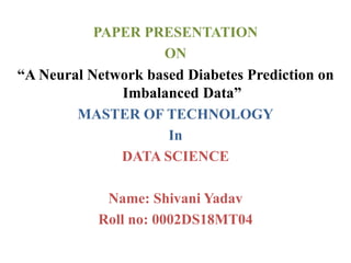PAPER PRESENTATION
ON
“A Neural Network based Diabetes Prediction on
Imbalanced Data”
MASTER OF TECHNOLOGY
In
DATA SCIENCE
Name: Shivani Yadav
Roll no: 0002DS18MT04
 