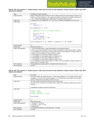 Table 88. MIT 18.05, Question 11: Original question, Codex input and code and code explanation, Program solution, Solution type, GPT-3
response and evaluation
Topic Probability, Continuous Variables
Original question Boxes of Raisin Bran cereal are 30cm tall. Due to settling, boxes have a higher density of raisins at the
bottom (h = 0) than at the top (h = 30). Suppose the density (in raisins per cm of height) is given by f(h)
= 40 - h. What is the probability that a random raisin is in the bottom third of the box?
Codex input h ranges from 0 to 30. Integrate f(h) = 40 - h from 0 to 10. Divide by the integration of h from 0 to 30.
Codex code
def f(h):
return 40 - h
def integrate(f, a, b, N):

Integrates f from a to b using N intervals

dx = (b - a) / N
total = 0
for i in range(N):
total += f(a + i * dx)
return total * dx
print(integrate(f, 0, 10, 100000) / integrate(f, 0, 30, 100000))
Program solution 7
15
Solution type Automatic Few-Shot (1)
Codex code explanation 1. f(h) is the density function. It gives the probability of a raisin being at height h.
2. F(h) is the cumulative distribution function. It gives the probability of a raisin being at height h or below.
3. The probability of a raisin being in the bottom third of the box is the probability of it being at height 10
or below, minus the probability of it being at height 0 or below.
4. The probability of a raisin being at height 0 or below is 0.
5. The probability of a raisin being at height 10 or below is F(10).
6. The probability of a raisin being at height 30 or below is 1.
7. The probability of a raisin being at height 30 or below is F(30).
8. The probability of a raisin being at height 10 or below, minus the probability of it being at height 0 or
below, is (F(10) - F(0))/(F(30) - F(0)).
GPT-3 response The probability that a random raisin is in the bottom third of the box is 0.75.
GPT-3 evaluation Incorrect
Table 89. MIT 18.05, Question 12: Original question, Codex input and code and code explanation, Program solution, Solution type, GPT-3
response and evaluation
Topic Prior Odds
Original question You have a drawer that contains 50 coins. 10 coins have probability p = 0.3 of heads, 30 coins have
probability p = 0.5 and 10 coins have probability p = 0.7. You pick one coin at random from the drawer
and ﬂip it. What are the (prior) odds you chose a 0.3 coin?
Codex input You have a drawer that contains 10 white coins and 40 black coins.
You pick one coin at random from the drawer. Write a program that computes the odds that you chose a
white coin.
In probability, the odds of an event E is P(E)/P(E^c).
Codex code
# P(E) = 10/50
# P(E^c) = 40/50
# odds = P(E)/P(E^c) = 10/40
print(10/40)
Program solution 1
4
Solution type Automatic Zero-Shot
Codex code explanation 1. Simulate T1, T2, and T3
2. Simulate T = min(T1, T2, T3)
3. Estimate E[T]
GPT-3 response The expected time before one of the bulbs fails is 1.67 years.
GPT-3 evaluation Incorrect
68 | www.pnas.org/cgi/doi/10.1073/pnas.XXXXXXXXXX Drori et al.
 