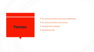 Fontes:
 Dr. Dráuzio Varella: aneurisma abdominal
 Dr. Dráuzio Varella: aneurismas
 Hospital Sírio-Libanês
 Rede Brasil AVC
 