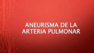 ANEURISMA DE LA
ARTERIA PULMONAR
 
