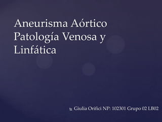 Aneurisma Aórtico
Patología Venosa y
Linfática




             Giulia Orifici NP: 102301 Grupo 02 LB02
 