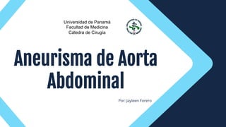 Por: Jayleen Forero
Aneurisma de Aorta
Abdominal
Universidad de Panamá
Facultad de Medicina
Cátedra de Cirugía
 
