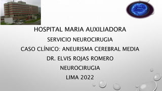 HOSPITAL MARIA AUXILIADORA
SERVICIO NEUROCIRUGIA
CASO CLÍNICO: ANEURISMA CEREBRAL MEDIA
DR. ELVIS ROJAS ROMERO
NEUROCIRUGIA
LIMA 2022
 