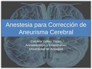 Carolina Vallejo Yepes Anestesiología  y R eanimación Universidad  de Antioquia Anestesia   para   Corrección  de  Aneurisma  Cerebral 
