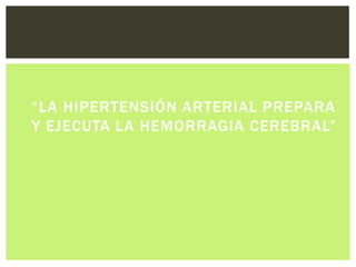 “LA HIPERTENSIÓN ARTERIAL PREPARA
Y EJECUTA LA HEMORRAGIA CEREBRAL”
 