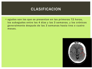 CLASIFICACION

 agudos son los que se presentan en las primeras 72 horas,
  los subagudos entre los 4 días y las 3 semanas, y los crónicos
  generalmente después de las 3 semanas hasta tres o cuatro
  meses.
 