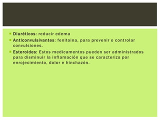  Diuréticos: reducir edema
 Anticonvulsivantes: fenitoina, para prevenir o controlar
  convulsiones.
 Esteroides: Estos medicamentos pueden ser administrados
  para disminuir la inflamación que se caracteriza por
  enrojecimiento, dolor e hinchazón.
 