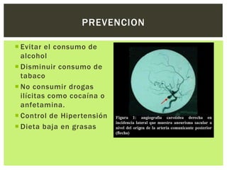 PREVENCION

 Evitar el consumo de
  alcohol
 Disminuir consumo de
  tabaco
 No consumir drogas
  ilícitas como cocaína o
  anfetamina.
 Control de Hipertensión
 Dieta baja en grasas
 
