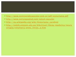    http://www.centroendovascular.com.ar/pdf/aneurisma.pdf
   http://www.noticiassalud.com/salud -vascular
   http://es.wikipedia.org/wiki/Aneurisma_cerebral
   http://sisbib.unmsm.edu.pe/bibvirtual/libros/medicina/neuro
    cirugia/volumen1/aneu_intrac_1.htm
 
