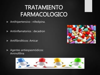 TRATAMIENTO
FARMACOLOGICO
 Antihipertensivo : nifedipina.
 Antiinflamatorios : decadron
 Antifibroliticos: Amicar
 Agentes antiespasmódicos:
Aminofilina
 