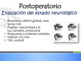 Evaluación del estado neurológico
 • Anestesia: déficit global, máx
   30-60 min
 • Pupilas: reactividad a la
   luz, tamaño, anisocoria
 • Respuesta a órdenes verbales
 • Valorar c/15 min
 • TAC control
 