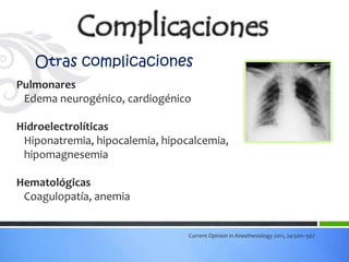 Otras complicaciones
Pulmonares
 Edema neurogénico, cardiogénico

Hidroelectrolíticas
 Hiponatremia, hipocalemia, hipocalcemia,
 hipomagnesemia

Hematológicas
 Coagulopatía, anemia


                                 Current Opinion in Anesthesiology 2011, 24:500–507
 