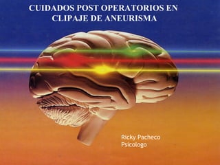 CUIDADOS POST OPERATORIOS EN
CLIPAJE DE ANEURISMA
Ricky Pacheco
Psicologo
 