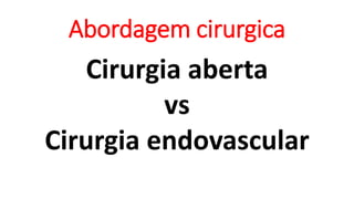 Abordagem cirurgica
Cirurgia aberta
vs
Cirurgia endovascular
 