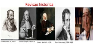 Revisao historica
Claudio Galeno 131-200 DC Giovanni Morgani 1682-1771
Rene Laennec 1781-1826
Frank Nicholls 1760
 