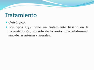 Tratamiento
 Quirúrgico:
 Los tipos 2,3,4 tiene un tratamiento basado en la
reconstrucción, no solo de la aorta toracoabdominal
sino de las arterias viscerales.
 