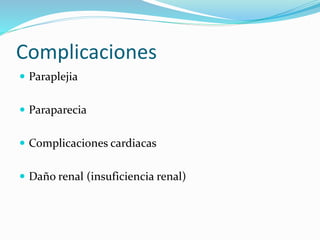 Complicaciones
 Paraplejia
 Paraparecia
 Complicaciones cardiacas
 Daño renal (insuficiencia renal)
 