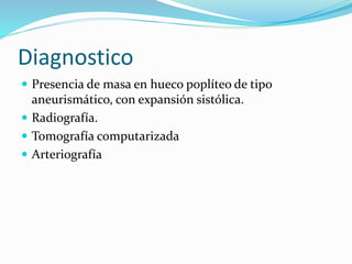 Diagnostico
 Presencia de masa en hueco poplíteo de tipo
aneurismático, con expansión sistólica.
 Radiografía.
 Tomografía computarizada
 Arteriografía
 