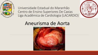 Universidade Estadual do Maranhão
Centro de Ensino Superiores De Caxias
Liga Acadêmica de Cardiologia (LACARDIO)
Aneurisma de Aorta
 