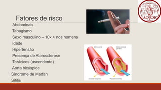 Fatores de risco
Abdominais
Tabagismo
Sexo masculino – 10x > nos homens
Idade
Hipertensão
Presença de Aterosclerose
Torácicos (ascendente)
Aorta bicúspide
Síndrome de Marfan
Sífilis
 