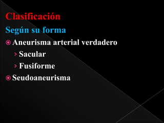Clasificación
Según su forma
 Aneurisma

arterial verdadero

› Sacular
› Fusiforme
 Seudoaneurisma

 