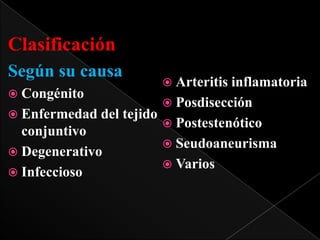 Clasificación
Según su causa

 Arteritis

inflamatoria
 Congénito
 Posdisección
 Enfermedad del tejido
 Postestenótico
conjuntivo
 Seudoaneurisma
 Degenerativo
 Varios
 Infeccioso

 