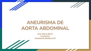 ANEURISMA DE
AORTA ABDOMINAL
Univ. Mario Morin
X semestre
Facultad de Medicina UP
 