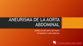ANEURISMA DE LA AORTA
ABDOMINAL
ANDRES FELIPE ORTIZ RESTREPO
ESTUDIANTE 4 AÑO MEDICINA
 