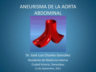 ANEURISMA DE LA AORTA ABDOMINAL Dr. José Luis Charles González Residente de Medicina Interna Ciudad Victoria, Tamaulipas 21 de Septiembre, 2011 