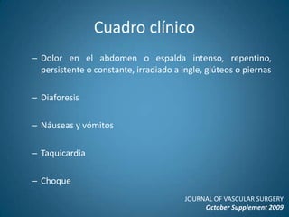 Cuadro clínicoDolor en el abdomen o espalda intenso, repentino, persistente o constante, irradiado a ingle, glúteos o piernasDiaforesisNáuseas y vómitosTaquicardiaChoqueJOURNAL OF VASCULAR SURGERYOctober Supplement 2009