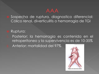 Sospecha de ruptura, diagnostico diferencial:
Cólico renal, diverticulitis o hemorragia de TGI
 Ruptura:
1. Posterior: la hemorragia es contenida en el
retroperitoneo y la supervivencia es de 10-35%
2. Anterior: mortalidad del 97%
 