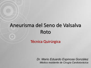 Aneurisma del Seno de Valsalva
Roto
Técnica Quirúrgica

Dr. Mario Eduardo Espinosa González
Médico residente de Cirugía Cardiotorácica

 