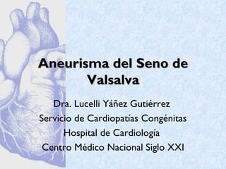 Aneurisma del Seno de
       Valsalva
   Dra. Lucelli Yáñez Gutiérrez
Servicio de Cardiopatías Congénitas
      Hospital de Cardiología
 Centro Médico Nacional Siglo XXI
 