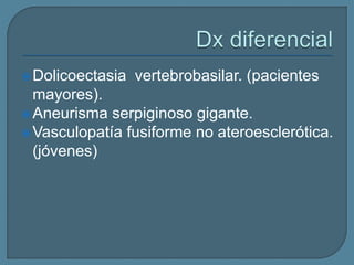 Dolicoectasia vertebrobasilar. (pacientes
mayores).
Aneurisma serpiginoso gigante.
Vasculopatía fusiforme no ateroesclerótica.
(jóvenes)