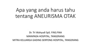 Apa yang anda harus tahu
tentang ANEURISMA OTAK
Dr. Tri Wahyudi SpS. FINS.FINA
MAYAPADA HOSPITAL, TANGERANG
MITRA KELUARGA GADING SERPONG HOSPITAL, TANGERANG
 