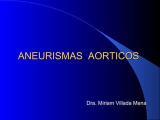 ANEURISMAS AORTICOSANEURISMAS AORTICOS
Dra. Miriam Villada Mena
 
