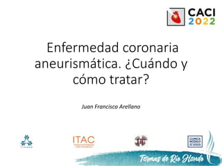 Enfermedad coronaria
aneurismática. ¿Cuándo y
cómo tratar?
Juan Francisco Arellano
 