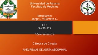 Universidad de Panamá
Facultad de Medicina
Estudiante:
Jorge I. Villarreta C.
CIP:
9-738-119
10mo semestre
Cátedra de Cirugía
ANEURISMAS DE AORTA ABDOMINAL
 