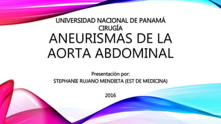 ANEURISMAS DE LA
AORTA ABDOMINAL
Presentación por:
STEPHANIE RUJANO MENDIETA (EST DE MEDICINA)
2016
UNIVERSIDAD NACIONAL DE PANAMÁ
CIRUGÍA
 